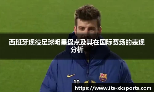 西班牙现役足球明星盘点及其在国际赛场的表现分析